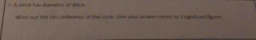 A circle has diameter of 80cm
Work out the circumference of the circle. Give your answer correct to 3 significant figures