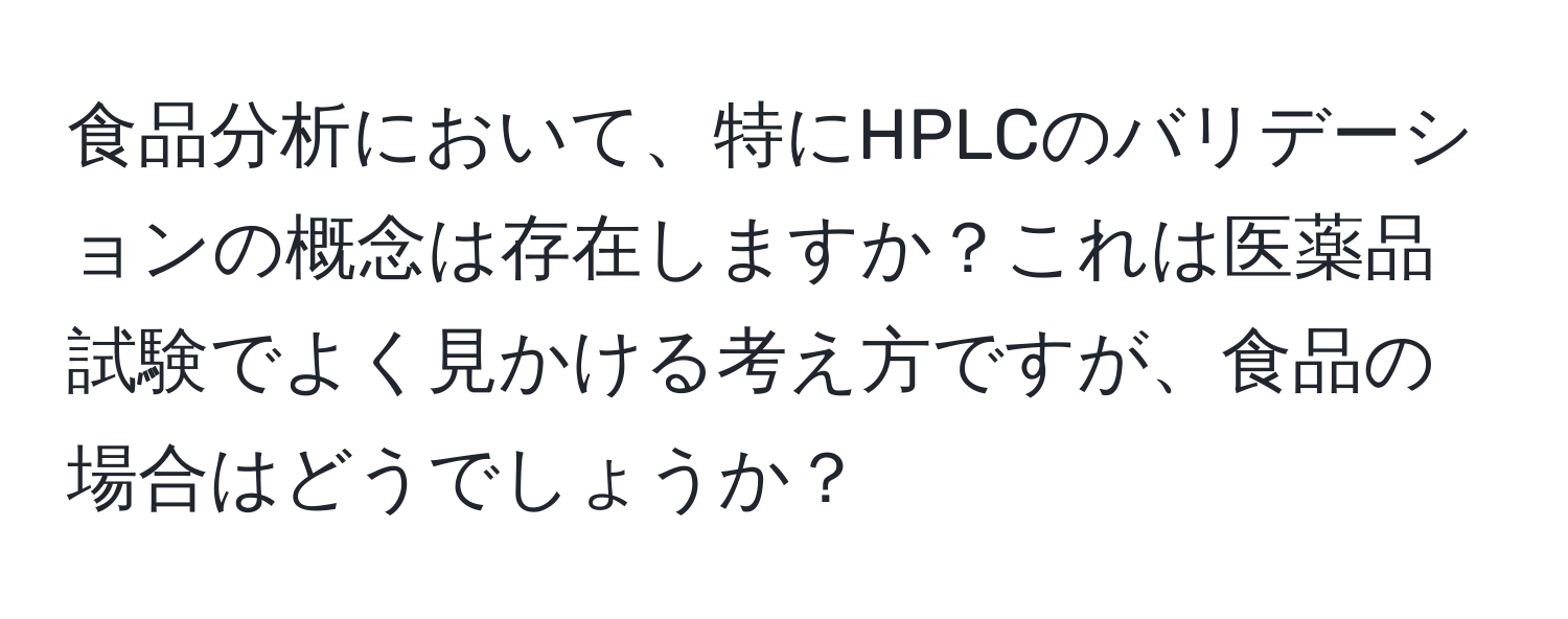 食品分析において、特にHPLCのバリデーションの概念は存在しますか？これは医薬品試験でよく見かける考え方ですが、食品の場合はどうでしょうか？