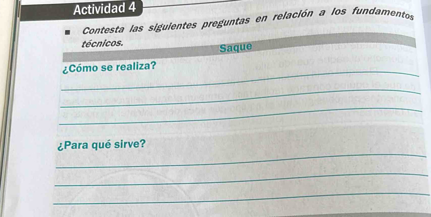 Actividad 4 
Contesta las siguientes preguntas en relación a los fundamentos 
técnicos. 
Saque 
_¿Cómo se realiza? 
_ 
_ 
_ 
¿Para qué sirve? 
_ 
_