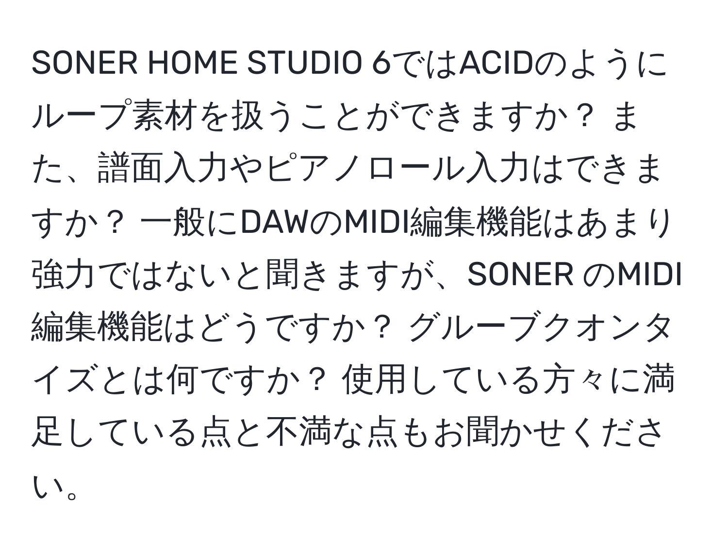 SONER HOME STUDIO 6ではACIDのようにループ素材を扱うことができますか？ また、譜面入力やピアノロール入力はできますか？ 一般にDAWのMIDI編集機能はあまり強力ではないと聞きますが、SONER のMIDI編集機能はどうですか？ グルーブクオンタイズとは何ですか？ 使用している方々に満足している点と不満な点もお聞かせください。