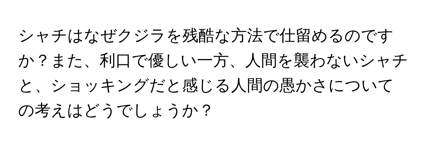 シャチはなぜクジラを残酷な方法で仕留めるのですか？また、利口で優しい一方、人間を襲わないシャチと、ショッキングだと感じる人間の愚かさについての考えはどうでしょうか？