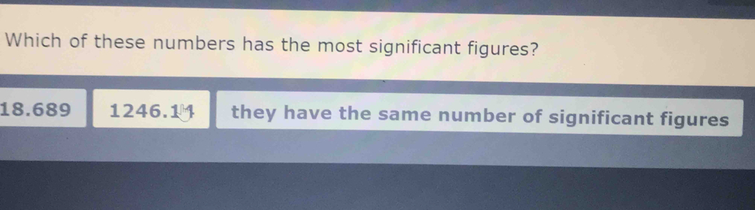 Which of these numbers has the most significant figures?
18.689 1246.1 they have the same number of significant figures