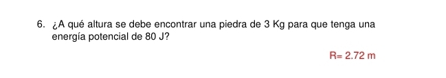 ¿A qué altura se debe encontrar una piedra de 3 Kg para que tenga una 
energía potencial de 80 J?
R=2.72m