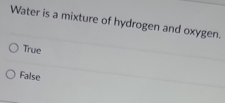 Water is a mixture of hydrogen and oxygen.
True
False