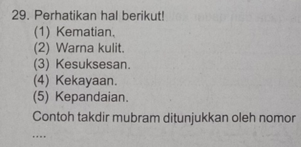 Perhatikan hal berikut! 
(1) Kematian、 
(2) Warna kulit. 
(3) Kesuksesan. 
(4) Kekayaan. 
(5) Kepandaian. 
Contoh takdir mubram ditunjukkan oleh nomor 
….