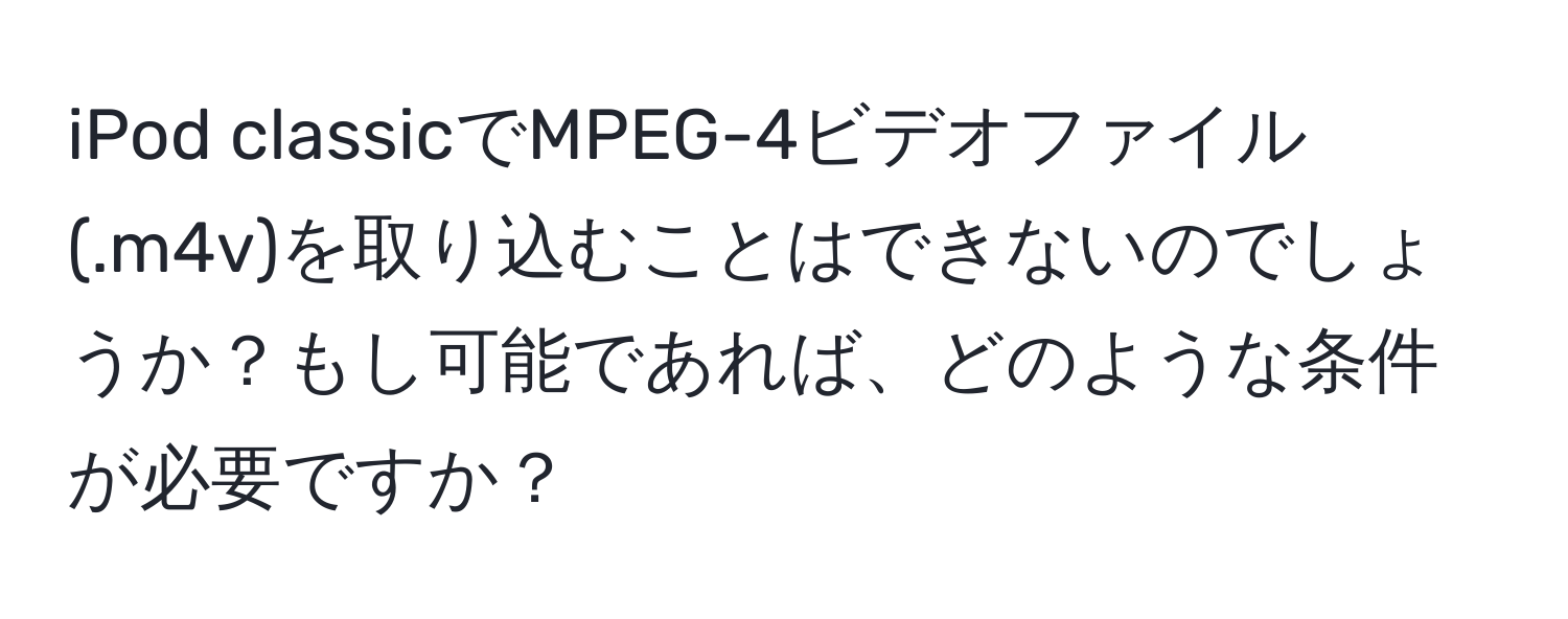 iPod classicでMPEG-4ビデオファイル (.m4v)を取り込むことはできないのでしょうか？もし可能であれば、どのような条件が必要ですか？