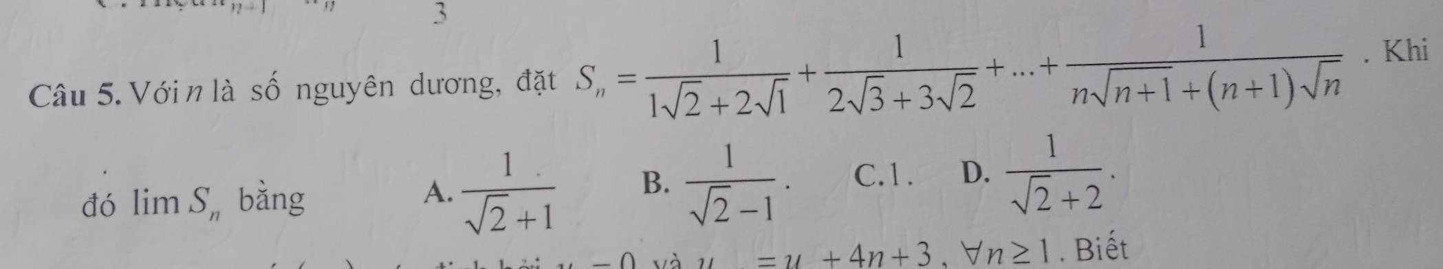 Với n là số nguyên dương, đặt S_n= 1/1sqrt(2)+2sqrt(1) + 1/2sqrt(3)+3sqrt(2) +...+ 1/nsqrt(n+1)+(n+1)sqrt(n) . Khi
đó lim S_n bằng
A.  1/sqrt(2)+1 
B.  1/sqrt(2)-1 . C.1. D.  1/sqrt(2)+2 .
-0
_ =u+4n+3, forall n≥ 1. Biết