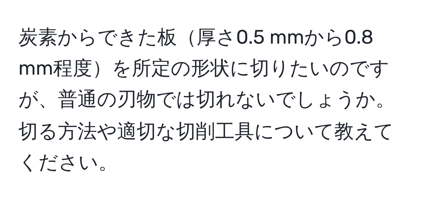 炭素からできた板厚さ0.5 mmから0.8 mm程度を所定の形状に切りたいのですが、普通の刃物では切れないでしょうか。切る方法や適切な切削工具について教えてください。