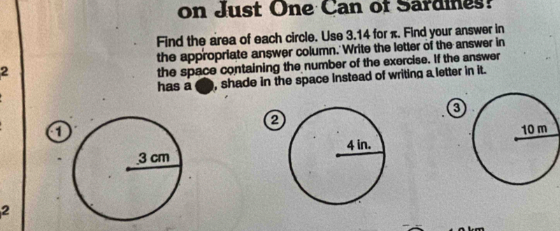 on Just One Can of Sardines? 
Find the area of each circle. Use 3.14 for π. Find your answer in 
the appropriate answer column.' Write the letter of the answer in 
2 
the space containing the number of the exercise. If the answer 
has a d, shade in the space instead of writing a letter in it. 
2 
a 
2