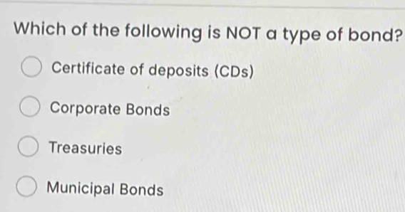 Which of the following is NOT a type of bond?
Certificate of deposits (CDs)
Corporate Bonds
Treasuries
Municipal Bonds