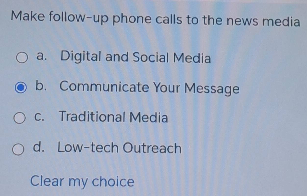 Make follow-up phone calls to the news media
a. Digital and Social Media
b. Communicate Your Message
c. Traditional Media
d. Low-tech Outreach
Clear my choice