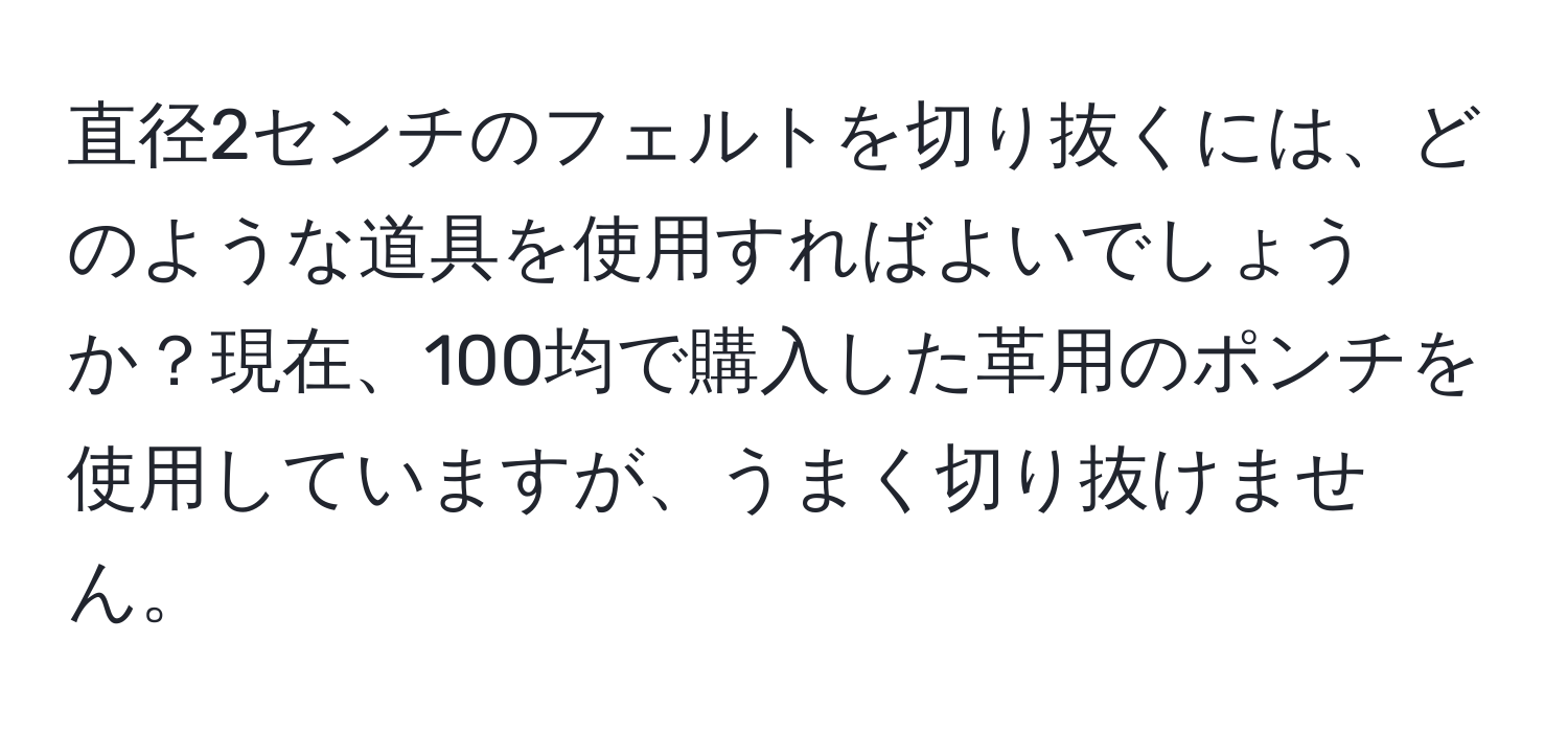 直径2センチのフェルトを切り抜くには、どのような道具を使用すればよいでしょうか？現在、100均で購入した革用のポンチを使用していますが、うまく切り抜けません。