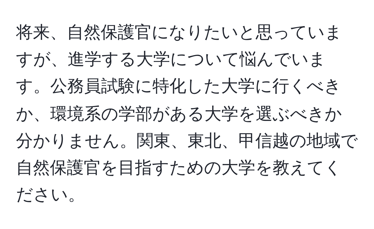 将来、自然保護官になりたいと思っていますが、進学する大学について悩んでいます。公務員試験に特化した大学に行くべきか、環境系の学部がある大学を選ぶべきか分かりません。関東、東北、甲信越の地域で自然保護官を目指すための大学を教えてください。