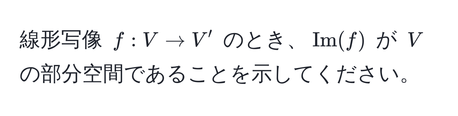 線形写像 $f: V arrow V'$ のとき、$Im(f)$ が $V$ の部分空間であることを示してください。