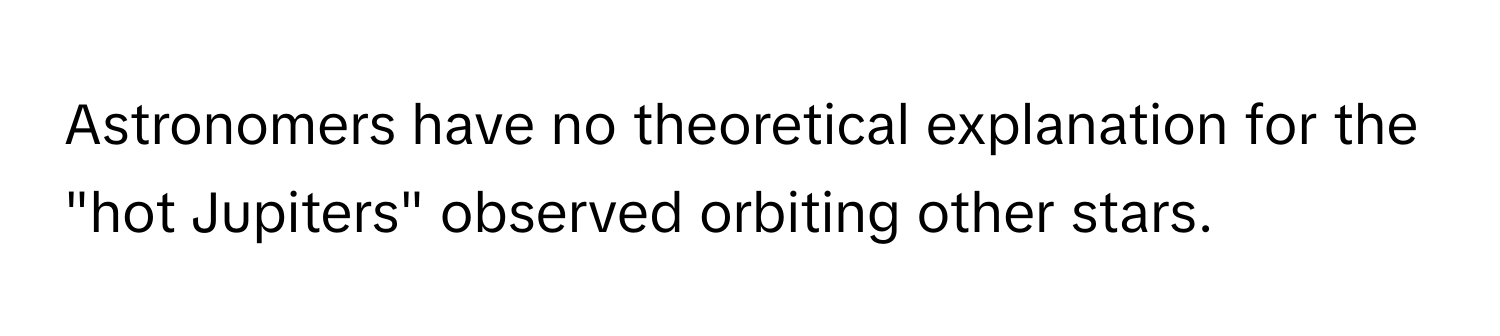 Astronomers have no theoretical explanation for the "hot Jupiters" observed orbiting other stars.