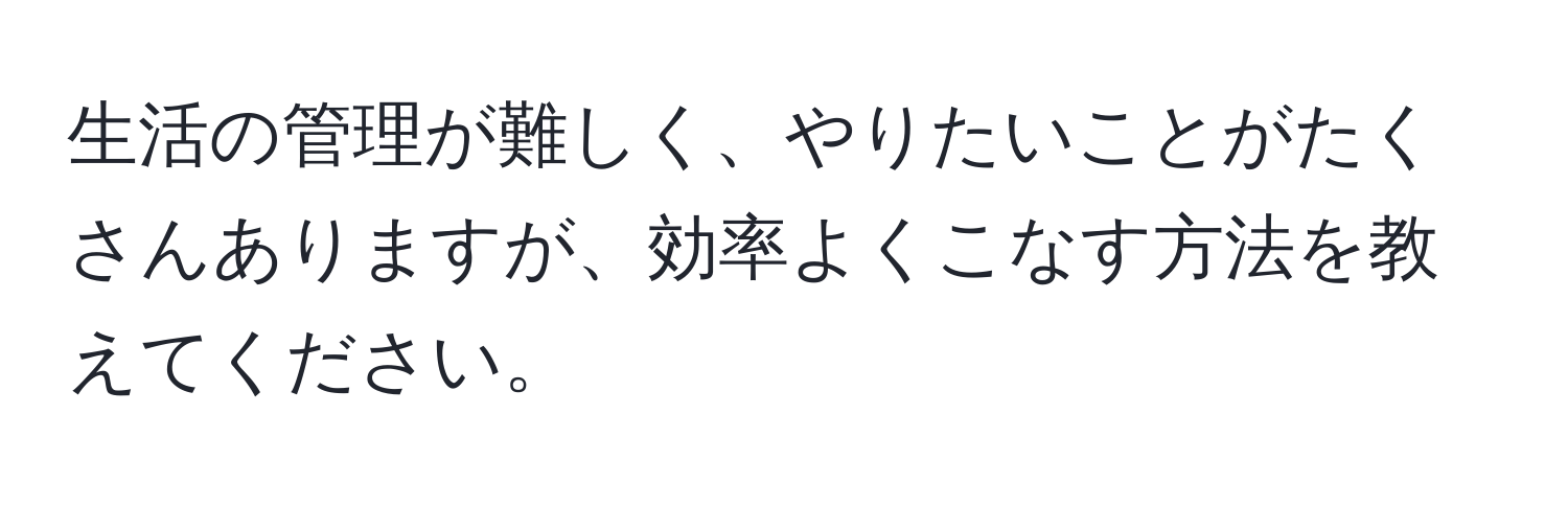 生活の管理が難しく、やりたいことがたくさんありますが、効率よくこなす方法を教えてください。