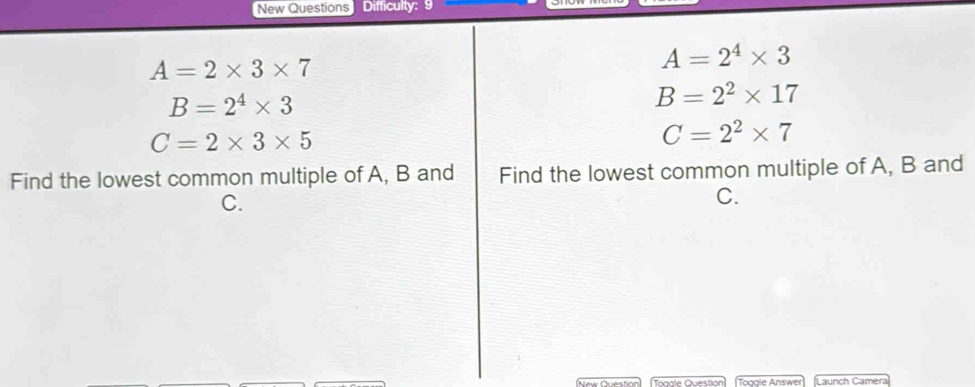 New Questions Difficulty:
A=2* 3* 7
A=2^4* 3
B=2^4* 3
B=2^2* 17
C=2* 3* 5
C=2^2* 7
Find the lowest common multiple of A, B and Find the lowest common multiple of A, B and
C. 
C. 
ooale Question Toggle Answer Launch Camera