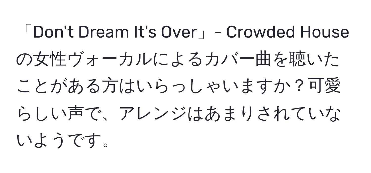 「Don't Dream It's Over」- Crowded Houseの女性ヴォーカルによるカバー曲を聴いたことがある方はいらっしゃいますか？可愛らしい声で、アレンジはあまりされていないようです。