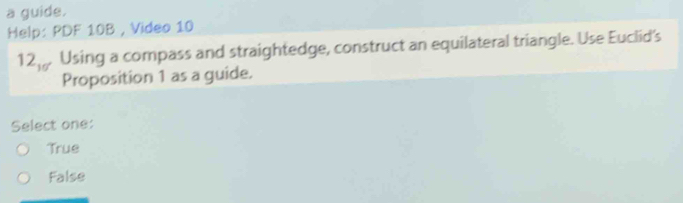 a guide.
Help: PDF 10B , Video 10
12_10^ Using a compass and straightedge, construct an equilateral triangle. Use Euclid's
Proposition 1 as a guide.
Select one:
True
False