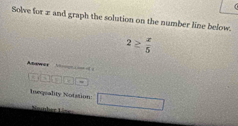 a 
Solve for x and graph the solution on the number line below.
2≥  x/5 
Answer teig a out of à 
0 
Inequality Notation:
 1/3 
Samber Líne: