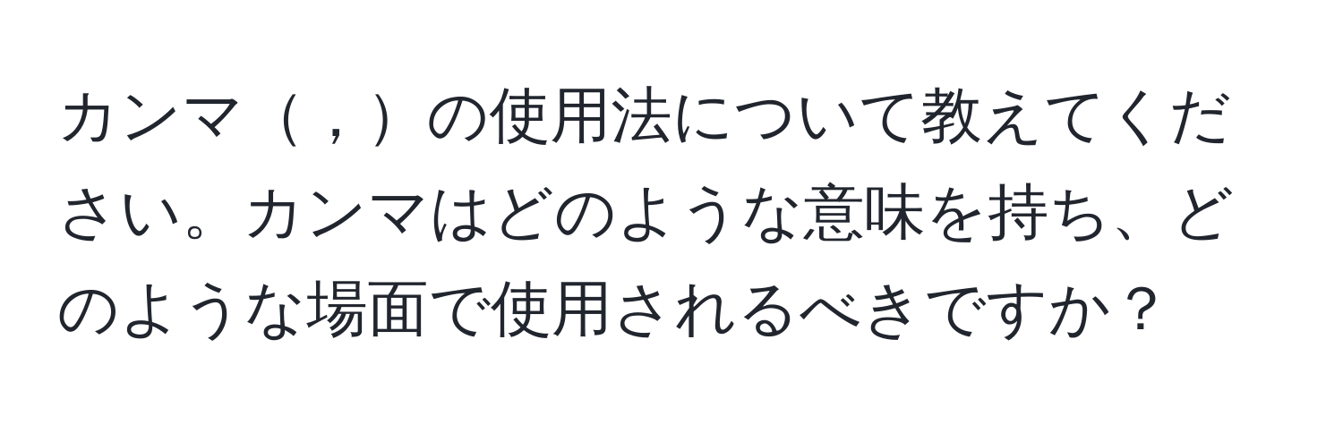 カンマ，の使用法について教えてください。カンマはどのような意味を持ち、どのような場面で使用されるべきですか？