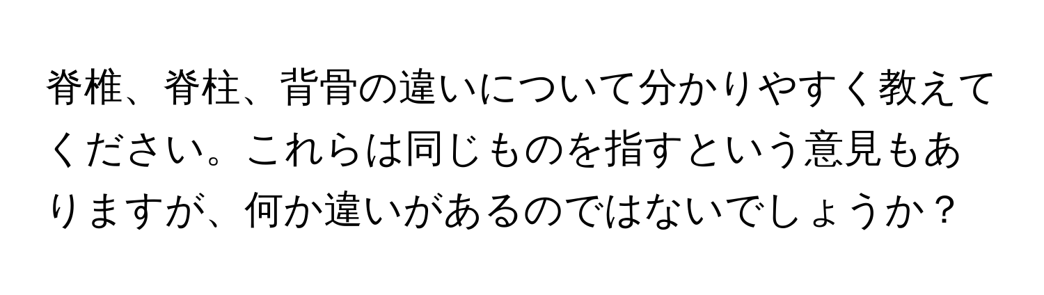 脊椎、脊柱、背骨の違いについて分かりやすく教えてください。これらは同じものを指すという意見もありますが、何か違いがあるのではないでしょうか？