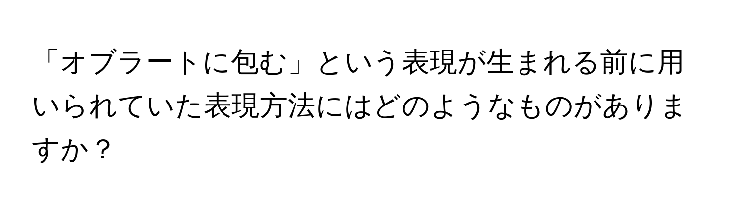 「オブラートに包む」という表現が生まれる前に用いられていた表現方法にはどのようなものがありますか？