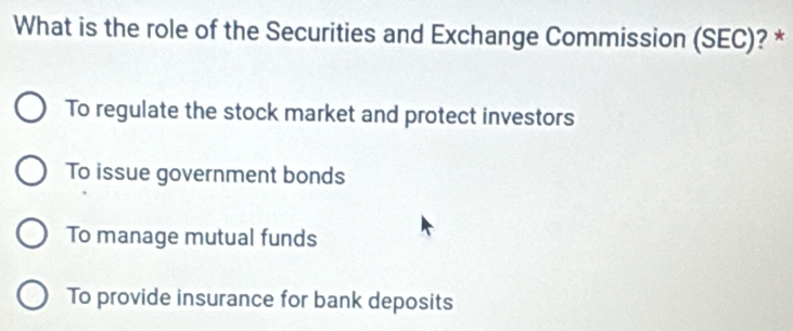 What is the role of the Securities and Exchange Commission (SEC)? *
To regulate the stock market and protect investors
To issue government bonds
To manage mutual funds
To provide insurance for bank deposits