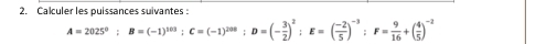 Calculer les puissances suivantes
A=2025^0; B=(-1)^103; C=(-1)^208; D=(- 3/2 )^2; E=( (-2)/5 )^-3; F= 9/16 +( 4/5 )^-2