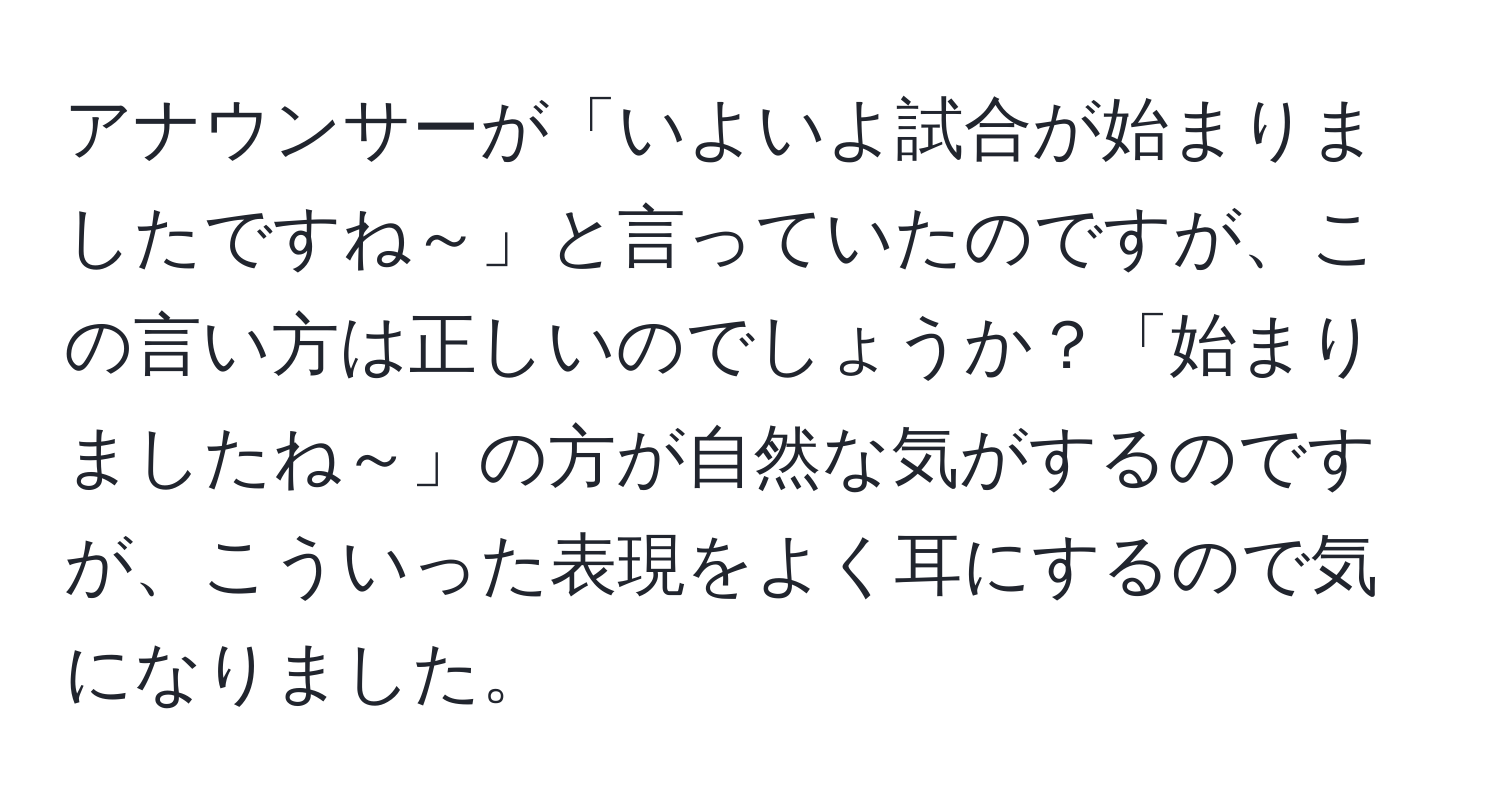 アナウンサーが「いよいよ試合が始まりましたですね～」と言っていたのですが、この言い方は正しいのでしょうか？「始まりましたね～」の方が自然な気がするのですが、こういった表現をよく耳にするので気になりました。