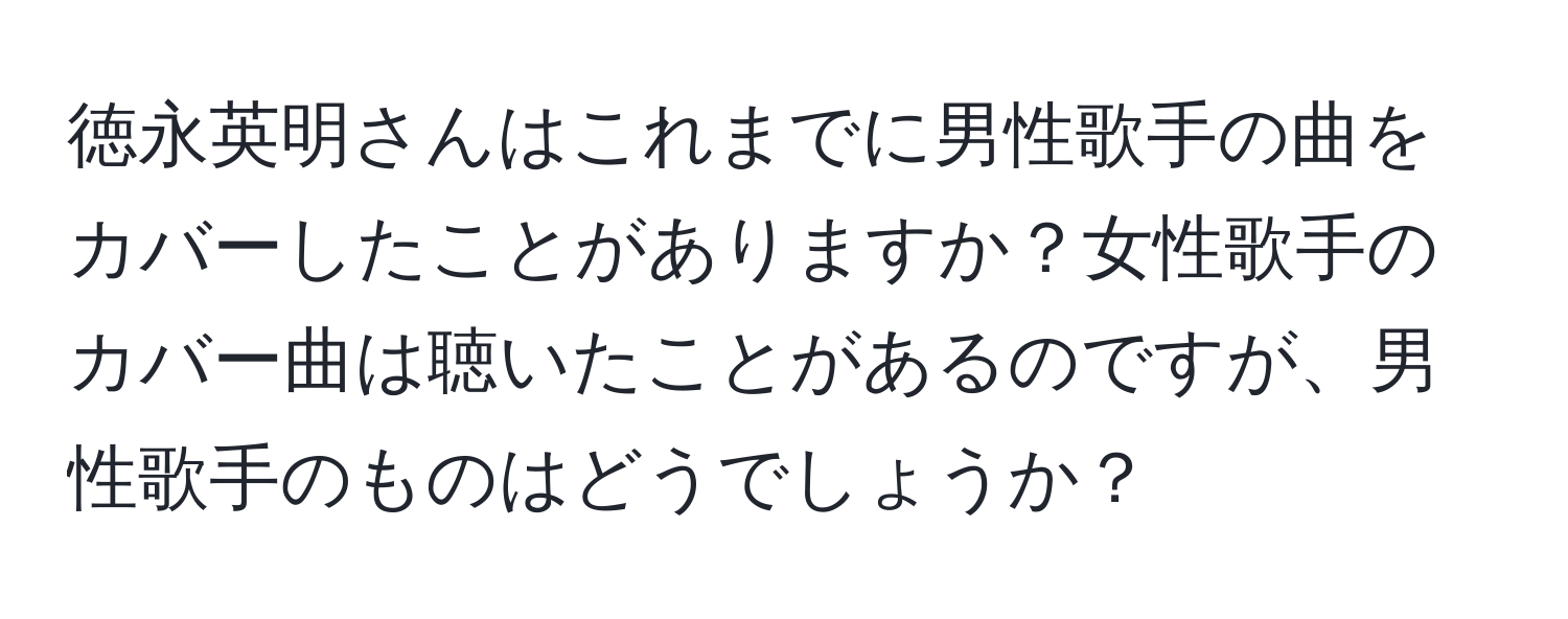 徳永英明さんはこれまでに男性歌手の曲をカバーしたことがありますか？女性歌手のカバー曲は聴いたことがあるのですが、男性歌手のものはどうでしょうか？