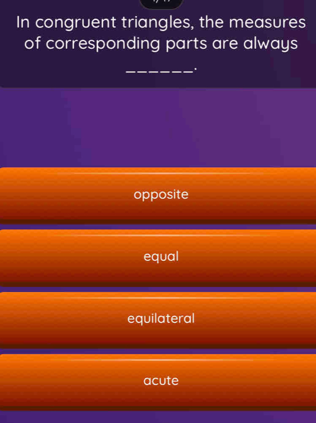 In congruent triangles, the measures
of corresponding parts are always
_.
opposite
equal
equilateral
acute