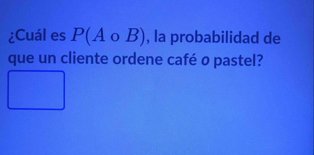 ¿Cuál es P(Acirc B) , la probabilidad de 
que un cliente ordene café o pastel?