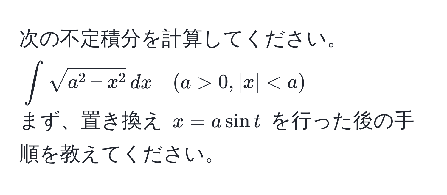 次の不定積分を計算してください。  
(∈t sqrta^(2 - x^2) , dx quad (a > 0, |x| < a))  
まず、置き換え (x = a sin t) を行った後の手順を教えてください。