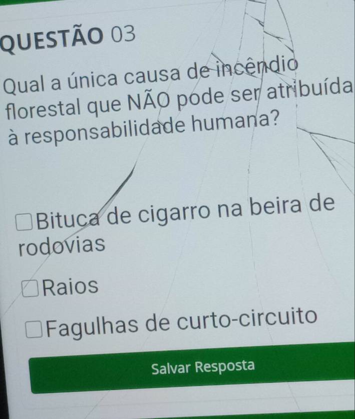 Qual a única causa de incêndio
florestal que NÃO pode ser atribuída
à responsabilidade humana?
Bituca de cigarro na beira de
rodovias
Raios
Fagulhas de curto-circuito
Salvar Resposta