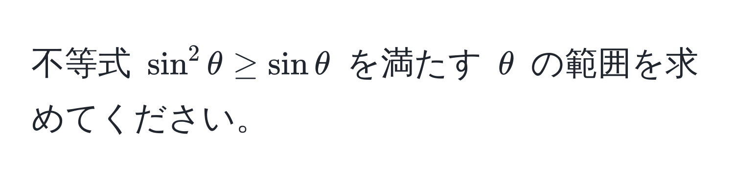 不等式 $sin^2 θ ≥ sin θ$ を満たす $θ$ の範囲を求めてください。