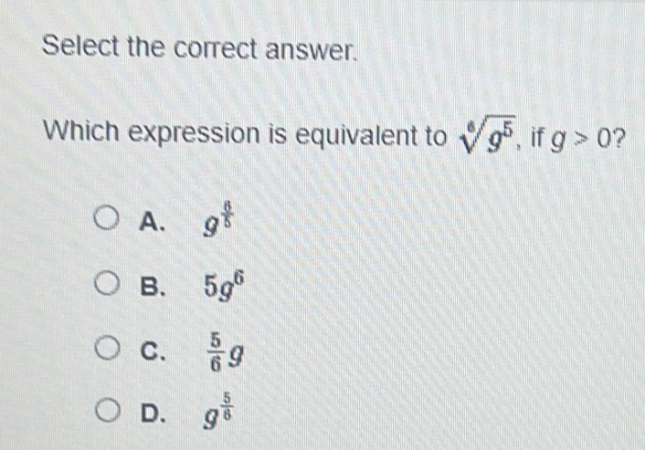 Select the correct answer.
Which expression is equivalent to sqrt[6](g^5) , if g>0
A. g^(frac 8)5
B. 5g^6
C.  5/6 g
D. g^(frac 5)6