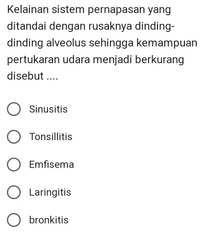 Kelainan sistem pernapasan yang
ditandai dengan rusaknya dinding-
dinding alveolus sehingga kemampuan
pertukaran udara menjadi berkurang
disebut ....
Sinusitis
Tonsillitis
Emfisema
Laringitis
bronkitis