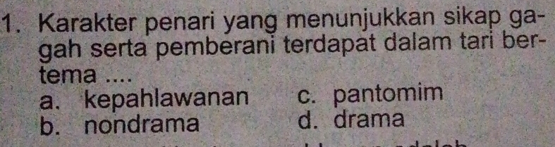 Karakter penari yang menunjukkan sikap ga-
gah serta pemberani terdapat dalam tari ber-
tema ....
a. kepahlawanan c. pantomim
b. nondrama d. drama