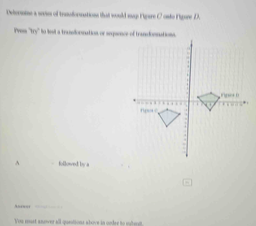 Determine a series of transformations that would map Figure C onto Figure D 
Press 70° to lest a transformation or sequence of transformations. 
^ followed by a 
Answer 
You must answer all questions above in order to submit,