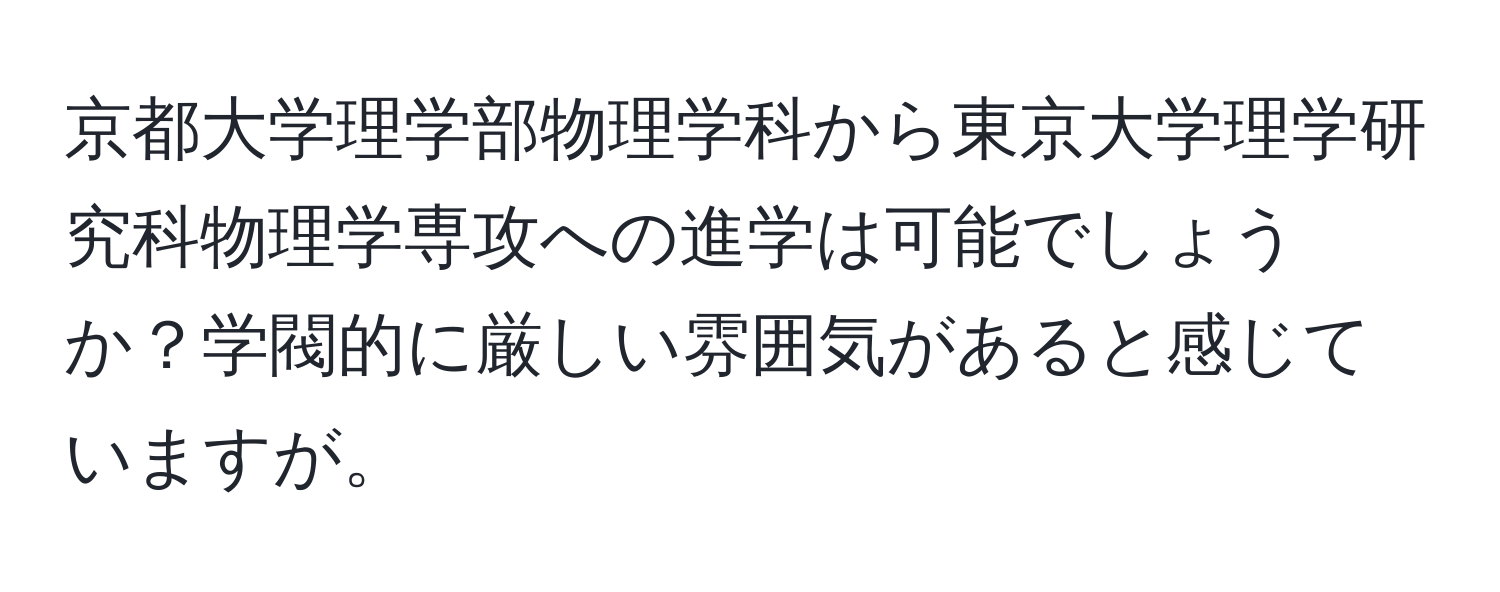 京都大学理学部物理学科から東京大学理学研究科物理学専攻への進学は可能でしょうか？学閥的に厳しい雰囲気があると感じていますが。