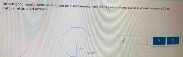 Un octágono regular tiene un lado que mide aproximadamente 5,8 m y una apotema que mide aproximadamente 7.0 m. 
Calcular el área del octágono.
□ m^2
× 5