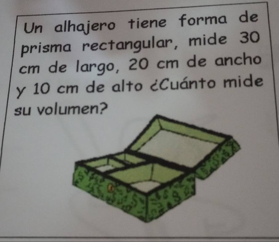 Un alhajero tiene forma de 
prisma rectangular, mide 30
cm de largo, 20 cm de ancho 
y 10 cm de alto ¿Cuánto mide 
su vol