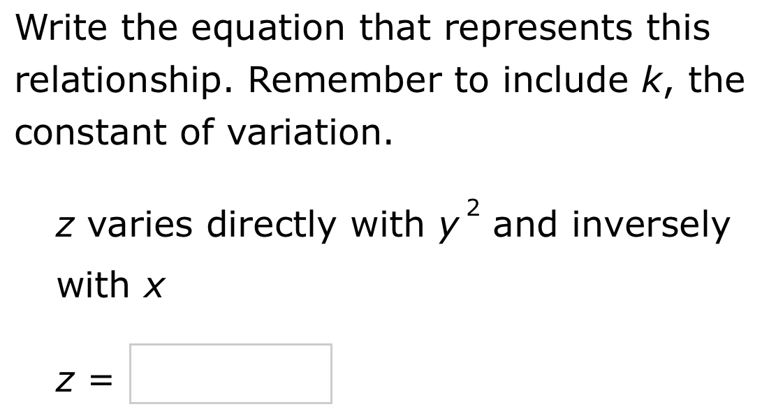 Write the equation that represents this 
relationship. Remember to include k, the 
constant of variation.
z varies directly with y^2 and inversely 
with x
z=□