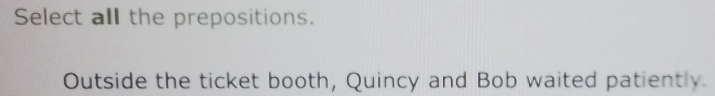 Select all the prepositions. 
Outside the ticket booth, Quincy and Bob waited patiently.