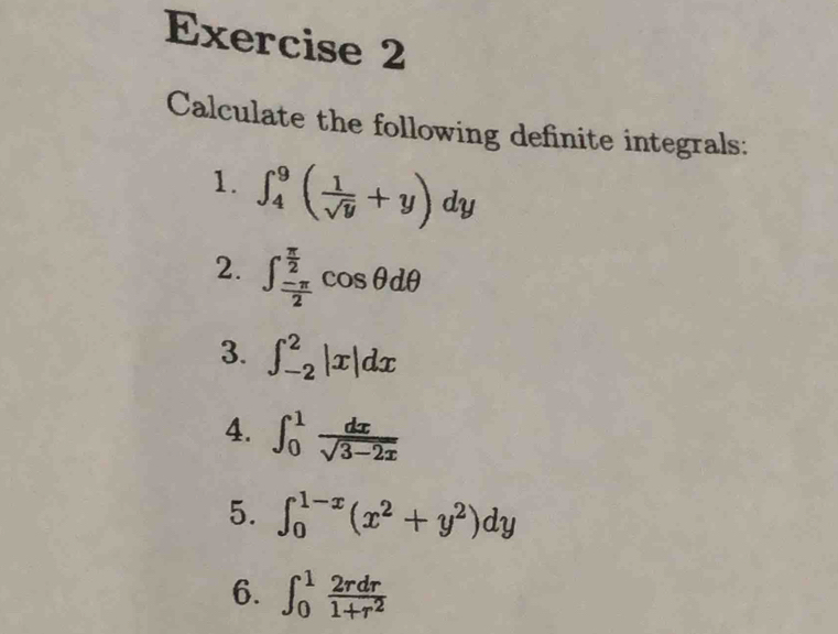 Calculate the following definite integrals: 
1. ∈t _4^(9(frac 1)sqrt(y)+y)dy
2. ∈t _ (-π )/2 ^ π /2 cos θ dθ
3. ∈t _(-2)^2|x|dx
4. ∈t _0^(1frac dx)sqrt(3-2x)
5. ∈t _0^((1-x)(x^2)+y^2)dy
6. ∈t _0^(1frac 2rdr)1+r^2