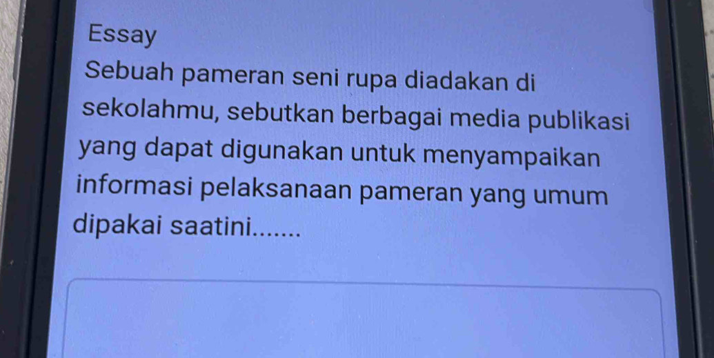 Essay 
Sebuah pameran seni rupa diadakan di 
sekolahmu, sebutkan berbagai media publikasi 
yang dapat digunakan untuk menyampaikan 
informasi pelaksanaan pameran yang umum 
dipakai saatini......._