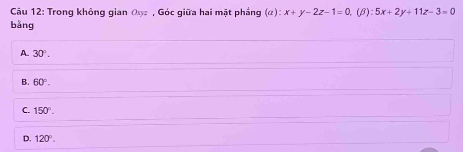 Trong không gian Oxz , Góc giữa hai mặt phẳng (α): x+y-2z-1=0 ,(β): 5x+2y+11z-3=0
bằng
A. 30°.
B. 60°.
C. 150°.
D. 120°.