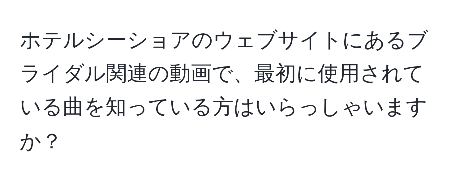 ホテルシーショアのウェブサイトにあるブライダル関連の動画で、最初に使用されている曲を知っている方はいらっしゃいますか？