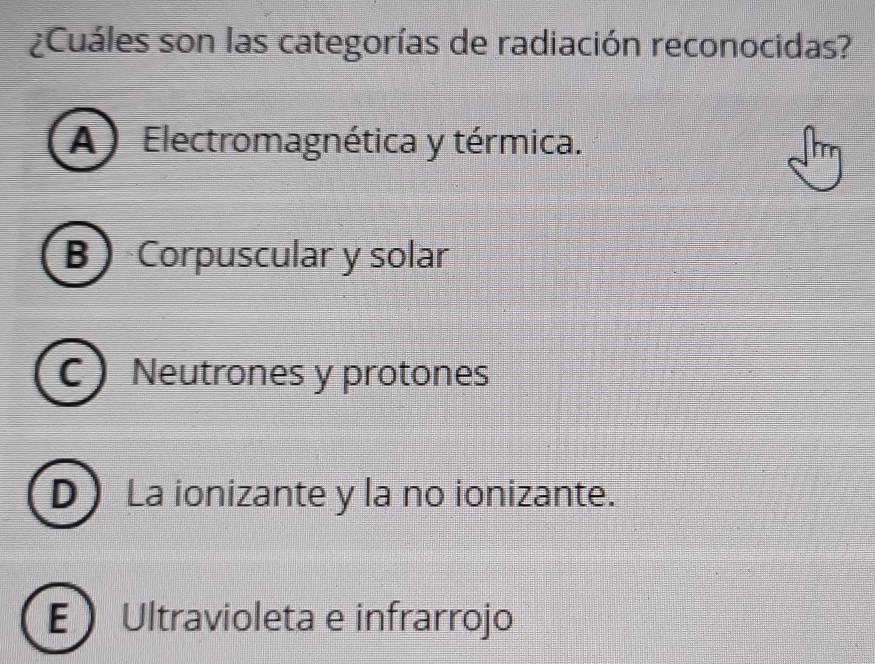 ¿Cuáles son las categorías de radiación reconocidas?
A) Electromagnética y térmica.
B Corpuscular y solar
C  Neutrones y protones
D La ionizante y la no ionizante.
EUltravioleta e infrarrojo